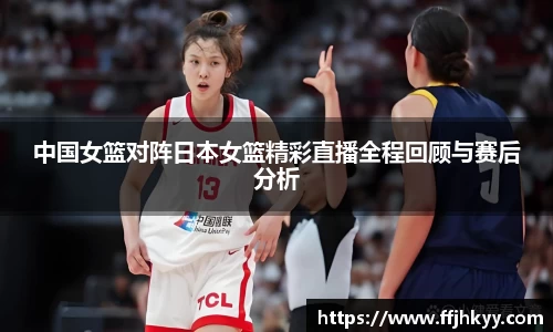 中国女篮对阵日本女篮精彩直播全程回顾与赛后分析